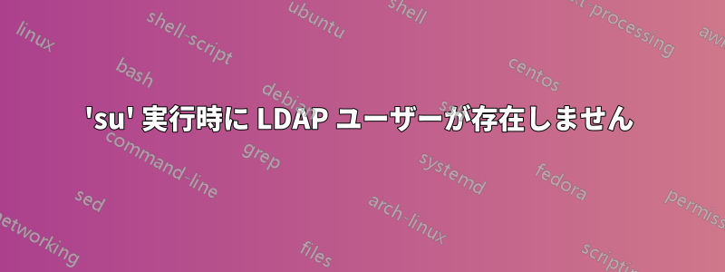 'su' 実行時に LDAP ユーザーが存在しません
