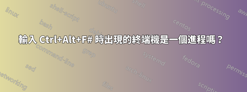輸入 Ctrl+Alt+F# 時出現的終端機是一個進程嗎？ 