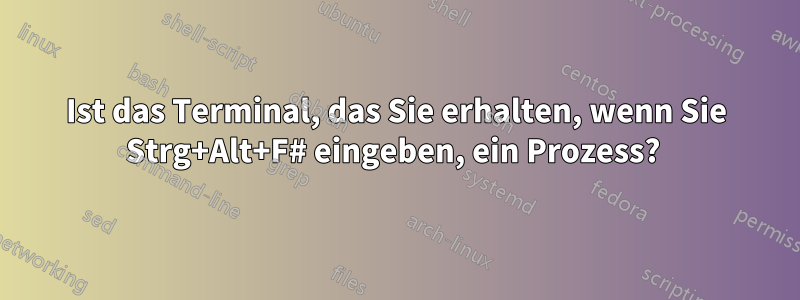 Ist das Terminal, das Sie erhalten, wenn Sie Strg+Alt+F# eingeben, ein Prozess? 
