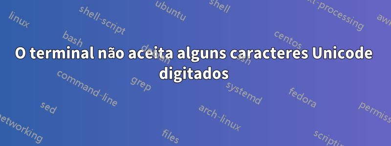O terminal não aceita alguns caracteres Unicode digitados