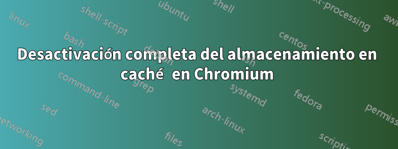 Desactivación completa del almacenamiento en caché en Chromium