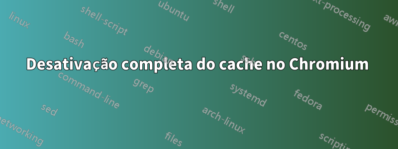 Desativação completa do cache no Chromium