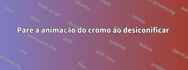 Pare a animação do cromo ao desiconificar