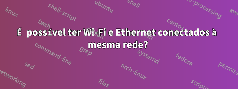 É possível ter Wi-Fi e Ethernet conectados à mesma rede?