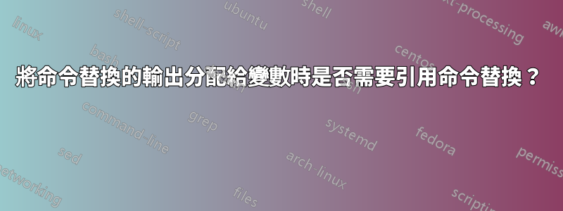 將命令替換的輸出分配給變數時是否需要引用命令替換？ 