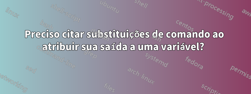 Preciso citar substituições de comando ao atribuir sua saída a uma variável? 