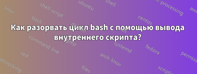 Как разорвать цикл bash с помощью вывода внутреннего скрипта?