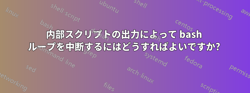 内部スクリプトの出力によって bash ループを中断するにはどうすればよいですか?