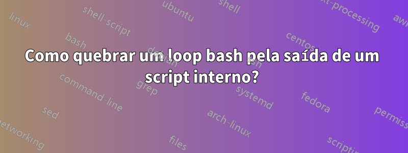 Como quebrar um loop bash pela saída de um script interno?