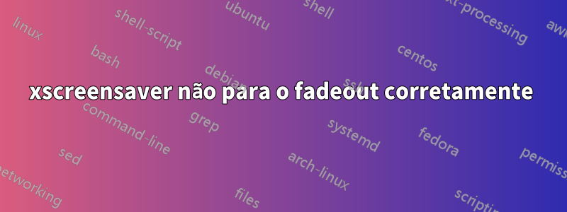 xscreensaver não para o fadeout corretamente