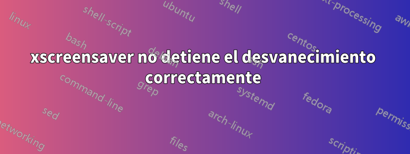 xscreensaver no detiene el desvanecimiento correctamente