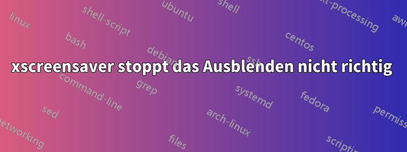 xscreensaver stoppt das Ausblenden nicht richtig