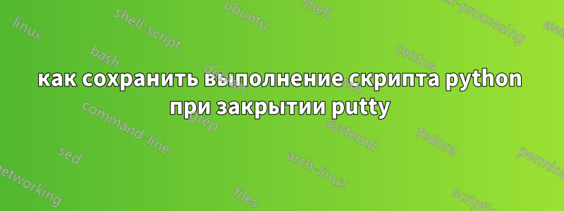 как сохранить выполнение скрипта python при закрытии putty