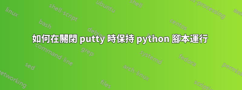 如何在關閉 putty 時保持 python 腳本運行