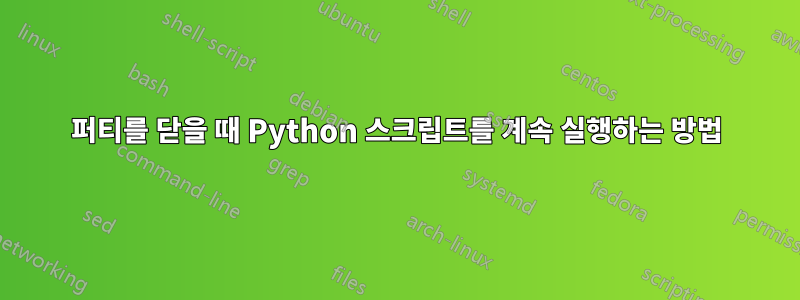 퍼티를 닫을 때 Python 스크립트를 계속 실행하는 방법