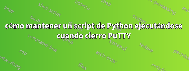 cómo mantener un script de Python ejecutándose cuando cierro PuTTY
