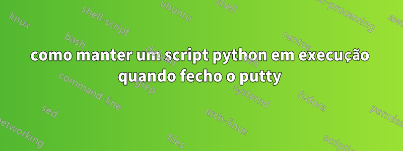 como manter um script python em execução quando fecho o putty