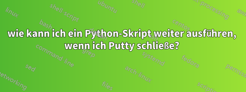 wie kann ich ein Python-Skript weiter ausführen, wenn ich Putty schließe?