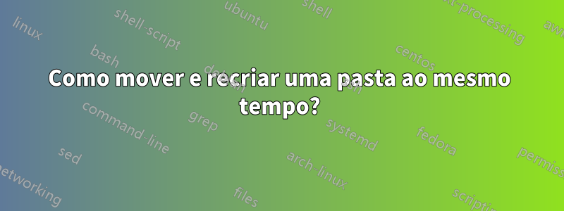 Como mover e recriar uma pasta ao mesmo tempo?