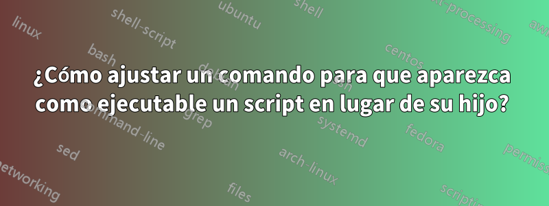 ¿Cómo ajustar un comando para que aparezca como ejecutable un script en lugar de su hijo?