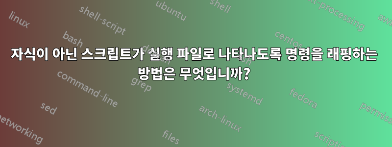 자식이 아닌 스크립트가 실행 파일로 나타나도록 명령을 래핑하는 방법은 무엇입니까?