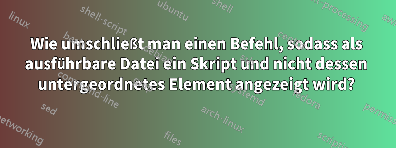 Wie umschließt man einen Befehl, sodass als ausführbare Datei ein Skript und nicht dessen untergeordnetes Element angezeigt wird?