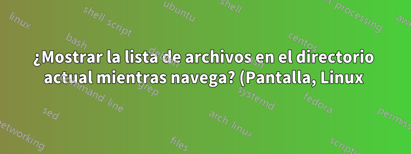 ¿Mostrar la lista de archivos en el directorio actual mientras navega? (Pantalla, Linux)