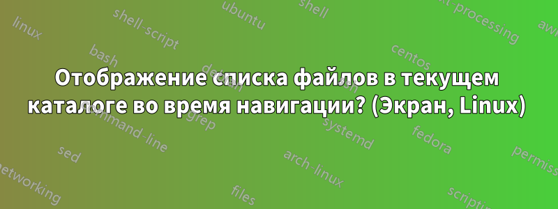 Отображение списка файлов в текущем каталоге во время навигации? (Экран, Linux)