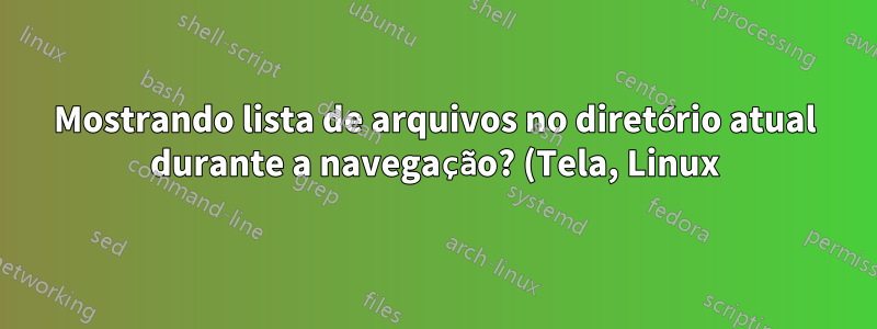 Mostrando lista de arquivos no diretório atual durante a navegação? (Tela, Linux)