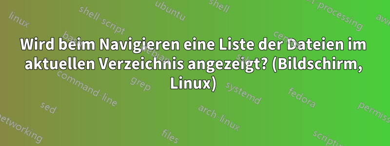 Wird beim Navigieren eine Liste der Dateien im aktuellen Verzeichnis angezeigt? (Bildschirm, Linux)