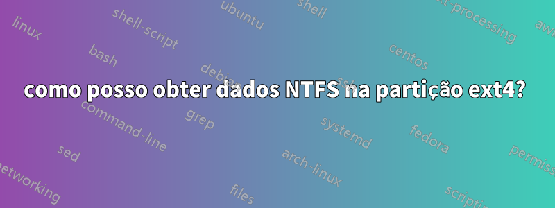 como posso obter dados NTFS na partição ext4?