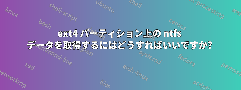 ext4 パーティション上の ntfs データを取得するにはどうすればいいですか?