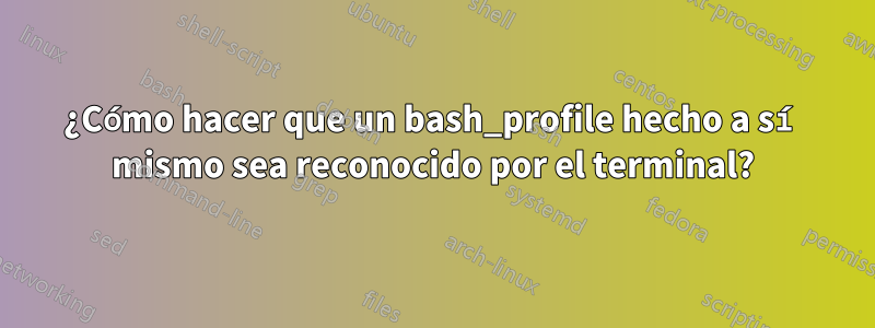 ¿Cómo hacer que un bash_profile hecho a sí mismo sea reconocido por el terminal?