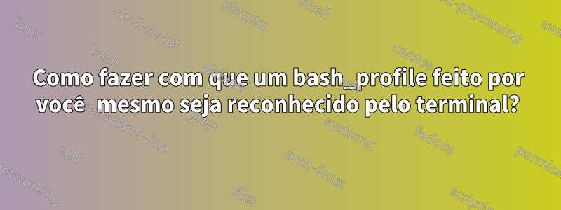 Como fazer com que um bash_profile feito por você mesmo seja reconhecido pelo terminal?