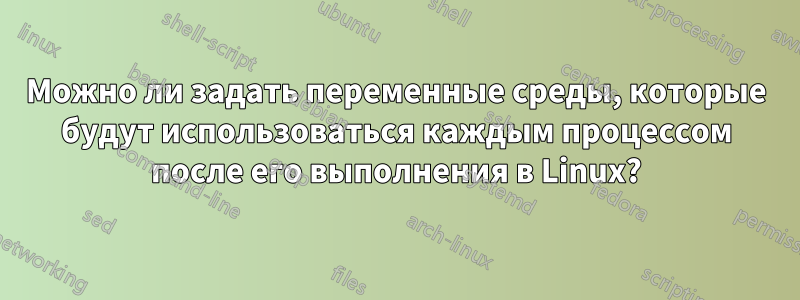 Можно ли задать переменные среды, которые будут использоваться каждым процессом после его выполнения в Linux?