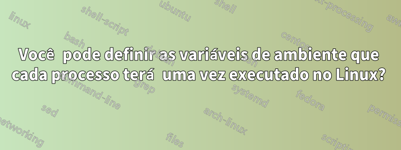 Você pode definir as variáveis ​​de ambiente que cada processo terá uma vez executado no Linux?