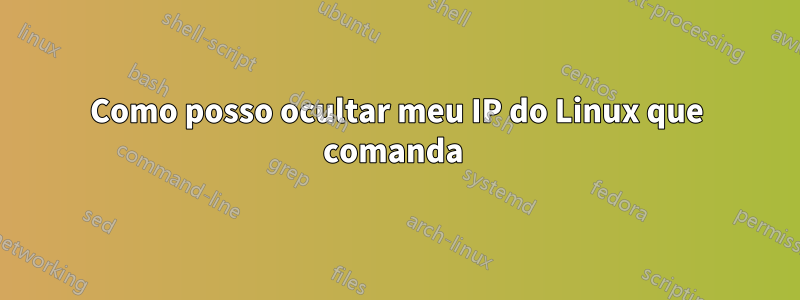 Como posso ocultar meu IP do Linux que comanda 