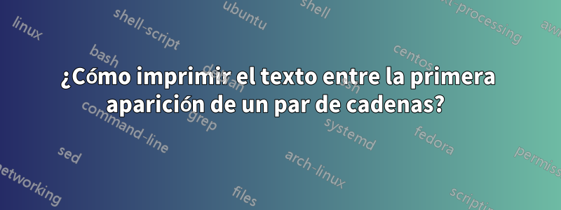 ¿Cómo imprimir el texto entre la primera aparición de un par de cadenas? 