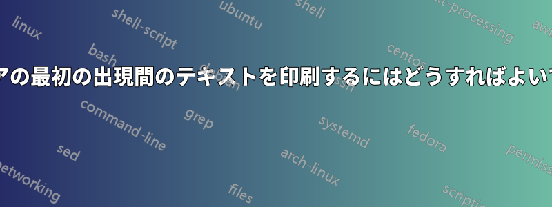 文字列のペアの最初の出現間のテキストを印刷するにはどうすればよいでしょうか? 