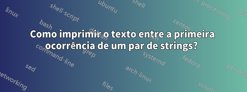 Como imprimir o texto entre a primeira ocorrência de um par de strings? 