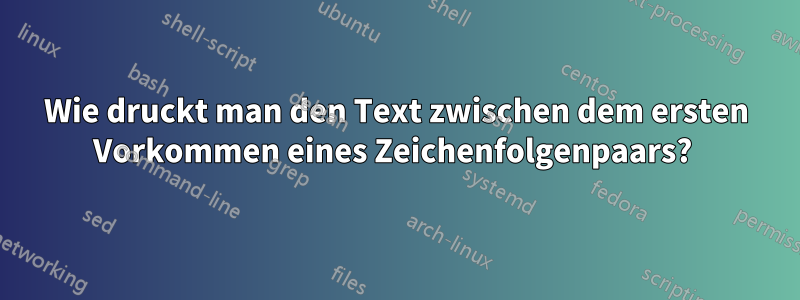Wie druckt man den Text zwischen dem ersten Vorkommen eines Zeichenfolgenpaars? 