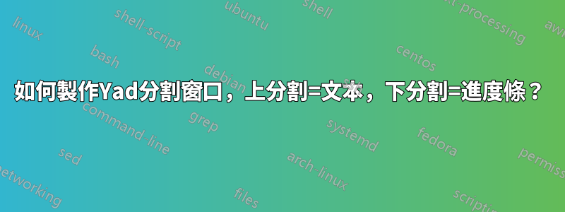 如何製作Yad分割窗口，上分割=文本，下分割=進度條？