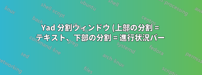 Yad 分割ウィンドウ (上部の分割 = テキスト、下部の分割 = 進行状況バー) を作成するにはどうすればよいですか?