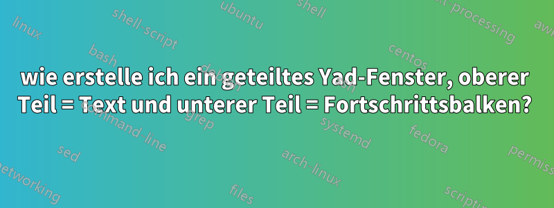 wie erstelle ich ein geteiltes Yad-Fenster, oberer Teil = Text und unterer Teil = Fortschrittsbalken?