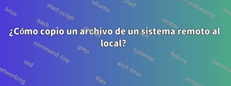 ¿Cómo copio un archivo de un sistema remoto al local? 