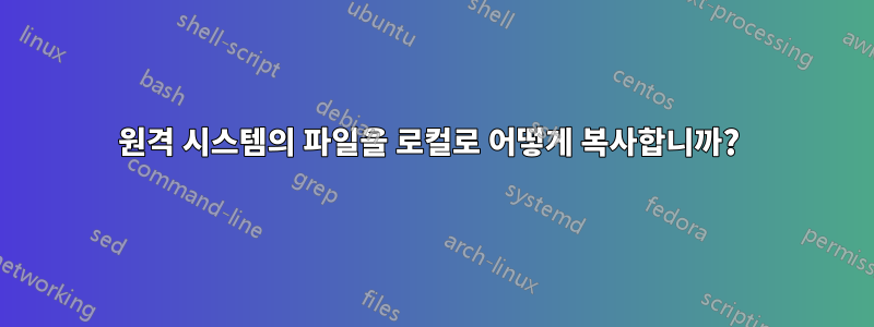 원격 시스템의 파일을 로컬로 어떻게 복사합니까? 