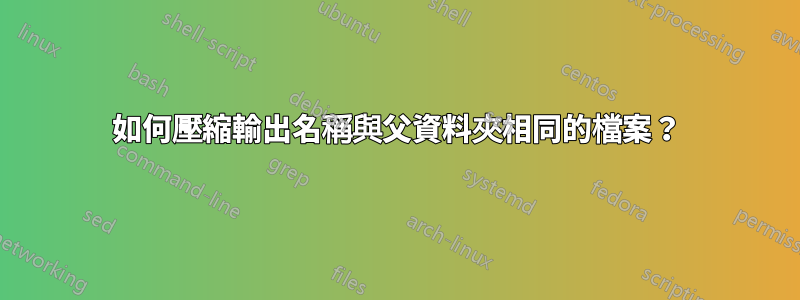 如何壓縮輸出名稱與父資料夾相同的檔案？