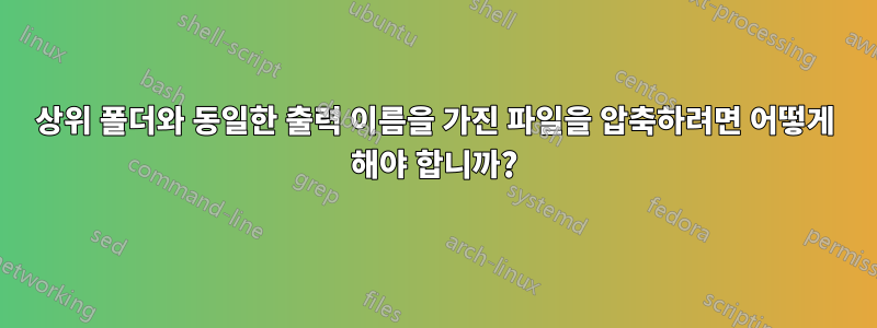 상위 폴더와 동일한 출력 이름을 가진 파일을 압축하려면 어떻게 해야 합니까?
