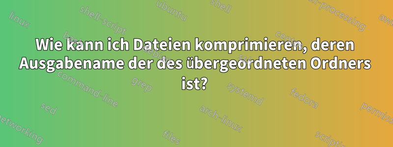 Wie kann ich Dateien komprimieren, deren Ausgabename der des übergeordneten Ordners ist?
