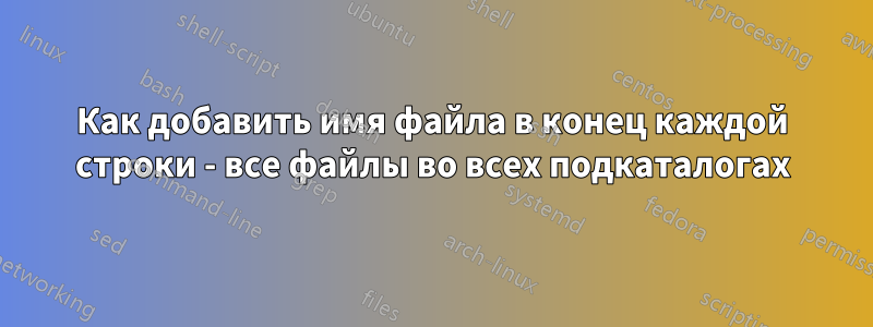 Как добавить имя файла в конец каждой строки - все файлы во всех подкаталогах